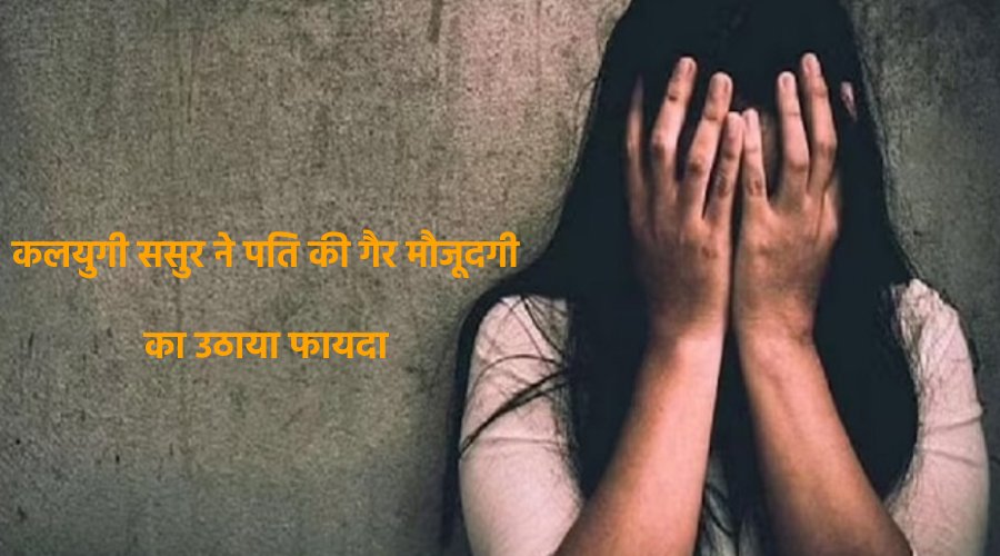 Kalyugi sasur ne pati ki gair maujoodagi ka uthaya fayda